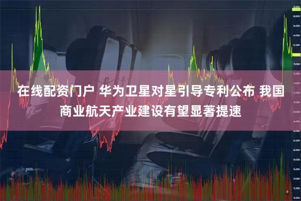 在线配资门户 华为卫星对星引导专利公布 我国商业航天产业建设有望显著提速