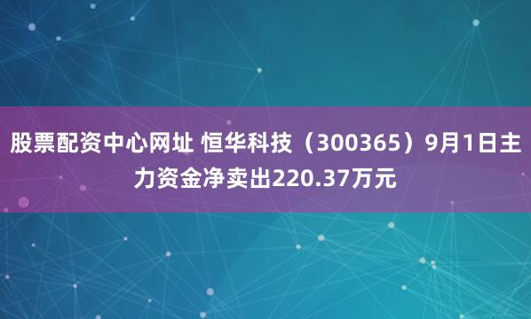 股票配资中心网址 恒华科技（300365）9月1日主力资金净卖出220.37万元