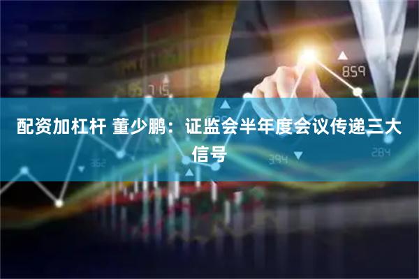 配资加杠杆 董少鹏：证监会半年度会议传递三大信号