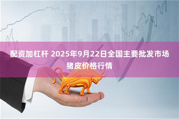 配资加杠杆 2025年9月22日全国主要批发市场猪皮价格行情