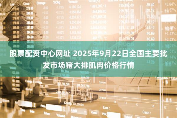 股票配资中心网址 2025年9月22日全国主要批发市场猪大排肌肉价格行情