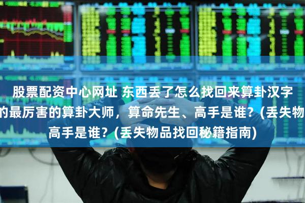 股票配资中心网址 东西丢了怎么找回来算卦汉字偏旁，鹤岗靠谱的最厉害的算卦大师，算命先生、高手是谁？(丢失物品找回秘籍指南)