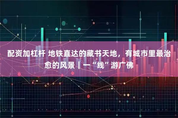 配资加杠杆 地铁直达的藏书天地，有城市里最治愈的风景｜一“线”游广佛