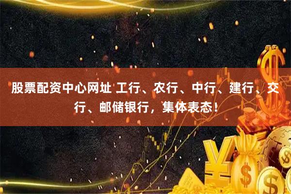 股票配资中心网址 工行、农行、中行、建行、交行、邮储银行，集体表态！