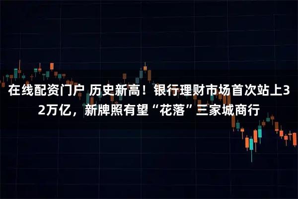 在线配资门户 历史新高！银行理财市场首次站上32万亿，新牌照有望“花落”三家城商行