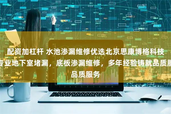 配资加杠杆 水池渗漏维修优选北京思康博格科技，专业地下室堵漏，底板渗漏维修，多年经验铸就品质服务