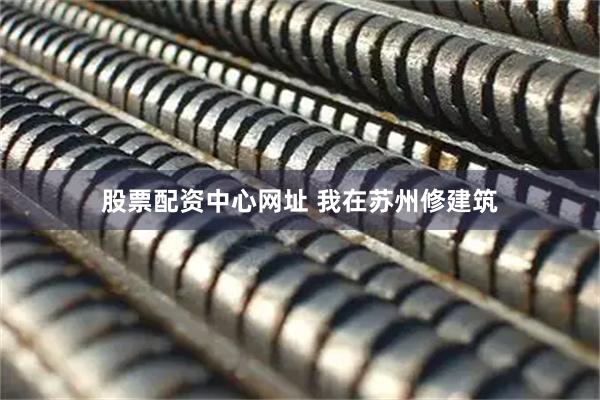 股票配资中心网址 我在苏州修建筑