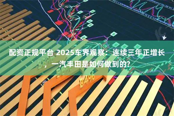 配资正规平台 2025车界观察：连续三年正增长，一汽丰田是如何做到的?