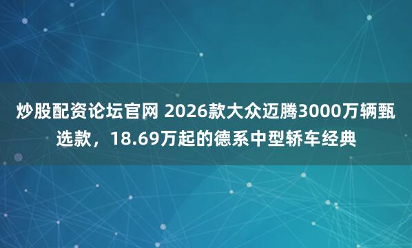 炒股配资论坛官网 2026款大众迈腾3000万辆甄选款，18.69万起的德系中型轿车经典