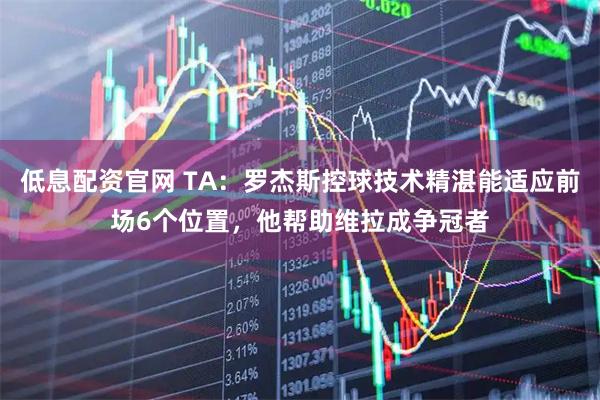 低息配资官网 TA：罗杰斯控球技术精湛能适应前场6个位置，他帮助维拉成争冠者
