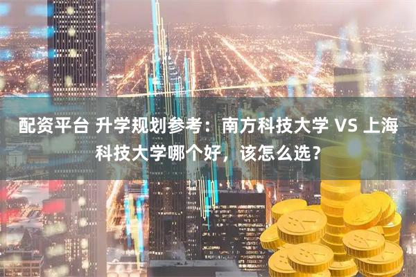 配资平台 升学规划参考：南方科技大学 VS 上海科技大学哪个好，该怎么选？