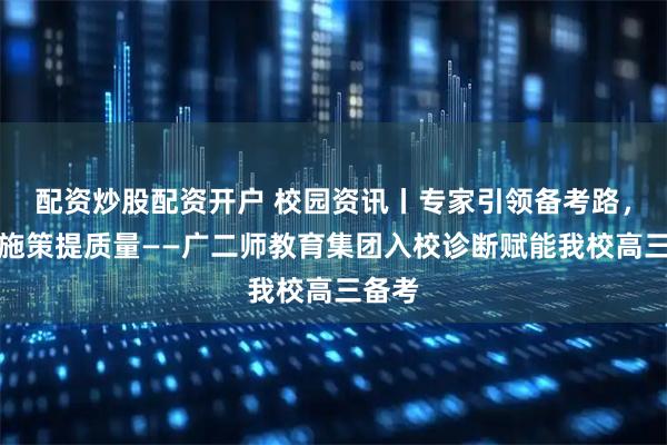 配资炒股配资开户 校园资讯丨专家引领备考路，精准施策提质量——广二师教育集团入校诊断赋能我校高三备考