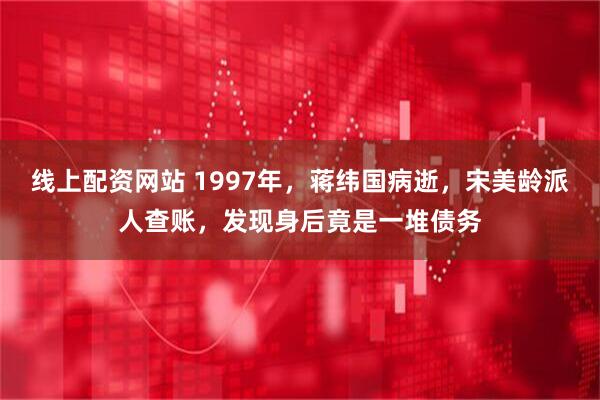 线上配资网站 1997年，蒋纬国病逝，宋美龄派人查账，发现身后竟是一堆债务