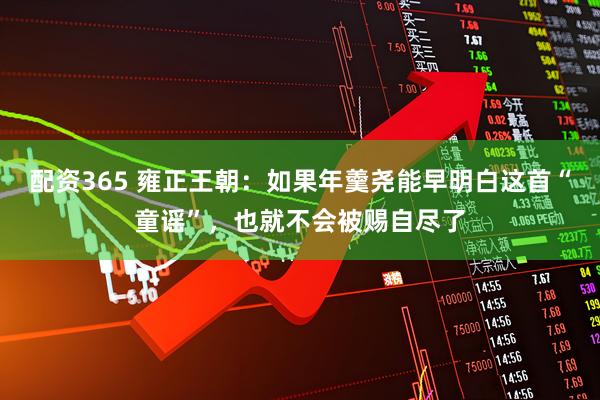 配资365 雍正王朝：如果年羹尧能早明白这首“童谣”，也就不会被赐自尽了