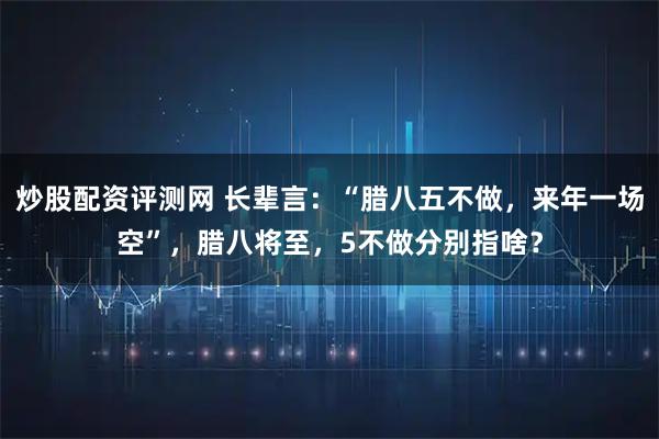 炒股配资评测网 长辈言：“腊八五不做，来年一场空”，腊八将至，5不做分别指啥？