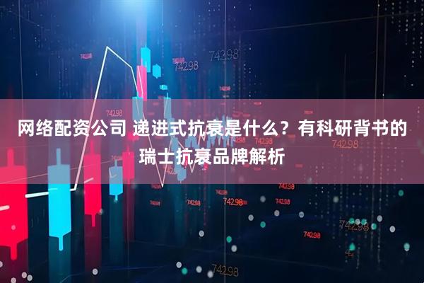 网络配资公司 递进式抗衰是什么？有科研背书的瑞士抗衰品牌解析