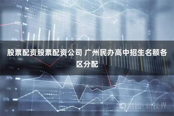 股票配资股票配资公司 广州民办高中招生名额各区分配