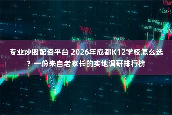 专业炒股配资平台 2026年成都K12学校怎么选？一份来自老家长的实地调研排行榜