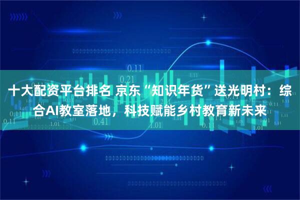 十大配资平台排名 京东“知识年货”送光明村：综合AI教室落地，科技赋能乡村教育新未来