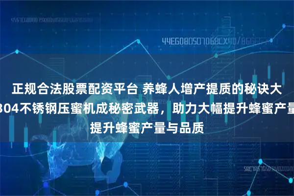 正规合法股票配资平台 养蜂人增产提质的秘诀大揭秘！304不锈钢压蜜机成秘密武器，助力大幅提升蜂蜜产量与品质