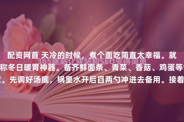 配资网首 天冷的时候，煮个面吃简直太幸福。就说青菜香菇鸡蛋面，堪称冬日暖胃神器。备齐鲜面条、青菜、香菇、鸡蛋等食材，10分钟就能搞定。先调好汤底，锅里水开后舀两勺冲进去备用。接着下面条，八成熟时加香菇片，再放青菜、淋蛋液，煮到蛋花成型、面条全熟，连汤带面盛到汤底碗里搅匀。这面汤底鲜醇，面条筋道，...