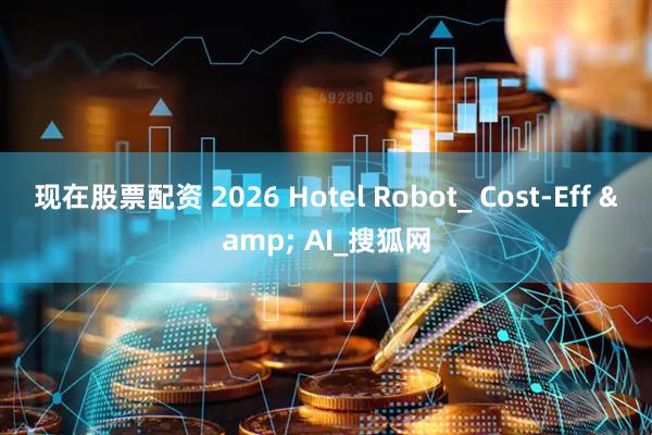 现在股票配资 2026 Hotel Robot_ Cost-Eff & AI_搜狐网