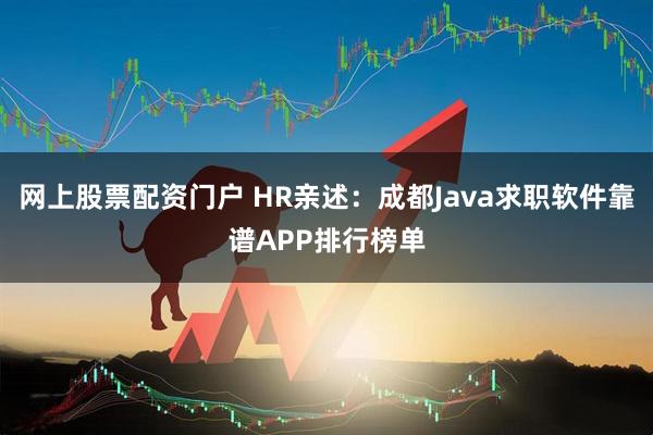 网上股票配资门户 HR亲述：成都Java求职软件靠谱APP排行榜单