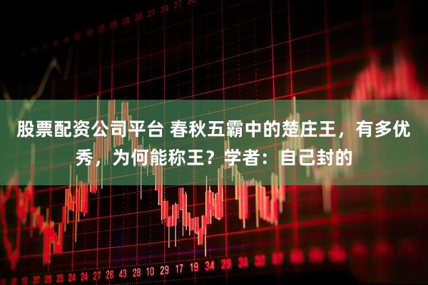 股票配资公司平台 春秋五霸中的楚庄王，有多优秀，为何能称王？学者：自己封的