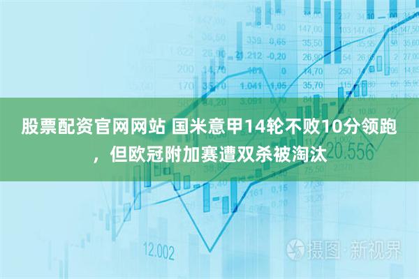 股票配资官网网站 国米意甲14轮不败10分领跑，但欧冠附加赛遭双杀被淘汰
