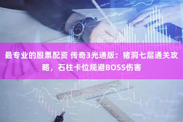 最专业的股票配资 传奇3光通版：猪洞七层通关攻略，石柱卡位规避BOSS伤害