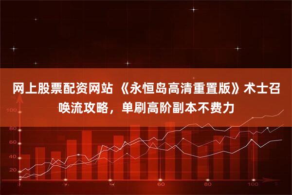 网上股票配资网站 《永恒岛高清重置版》术士召唤流攻略，单刷高阶副本不费力