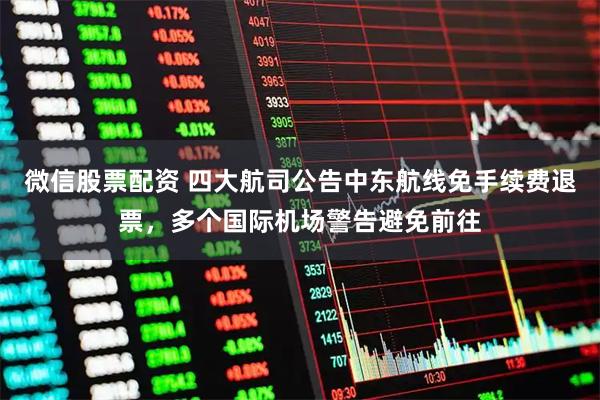 微信股票配资 四大航司公告中东航线免手续费退票，多个国际机场警告避免前往