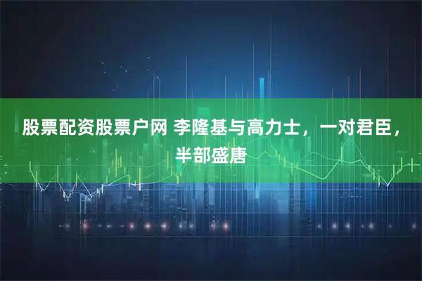 股票配资股票户网 李隆基与高力士，一对君臣，半部盛唐