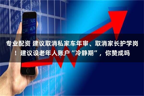 专业配资 建议取消私家车年审、取消家长护学岗！建议设老年人账户“冷静期”，你赞成吗