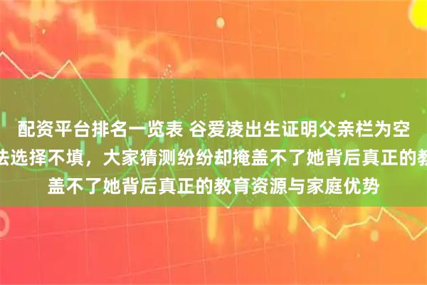 配资平台排名一览表 谷爱凌出生证明父亲栏为空，加州单亲母亲合法选择不填，大家猜测纷纷却掩盖不了她背后真正的教育资源与家庭优势