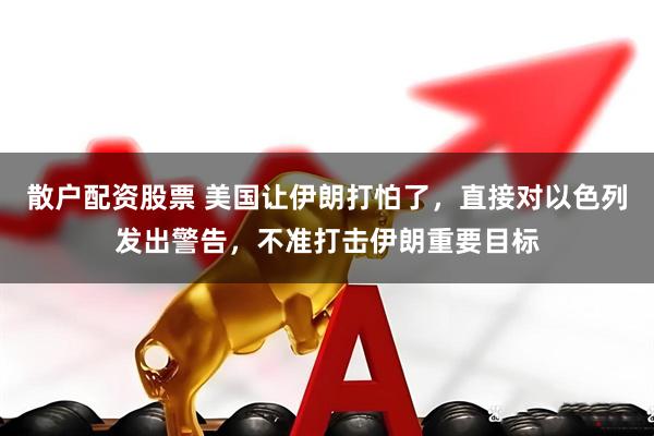 散户配资股票 美国让伊朗打怕了，直接对以色列发出警告，不准打击伊朗重要目标