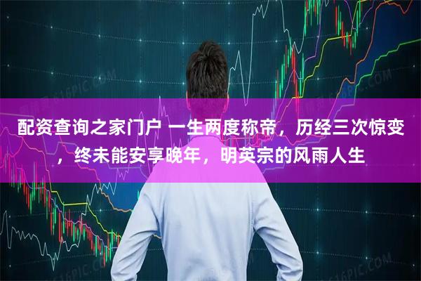 配资查询之家门户 一生两度称帝，历经三次惊变，终未能安享晚年，明英宗的风雨人生