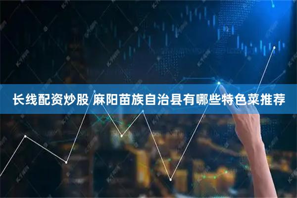 长线配资炒股 麻阳苗族自治县有哪些特色菜推荐