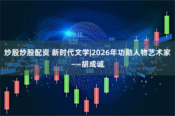 炒股炒股配资 新时代文学|2026年功勋人物艺术家——胡成诚