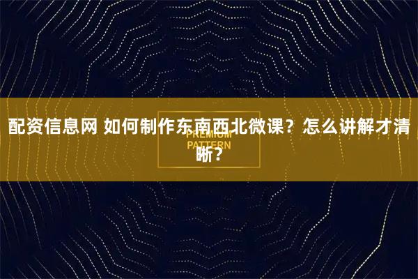 配资信息网 如何制作东南西北微课？怎么讲解才清晰？