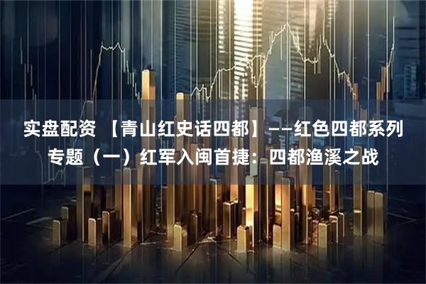 实盘配资 【青山红史话四都】——红色四都系列专题（一）红军入闽首捷：四都渔溪之战