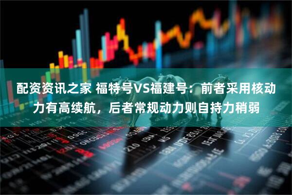 配资资讯之家 福特号VS福建号：前者采用核动力有高续航，后者常规动力则自持力稍弱