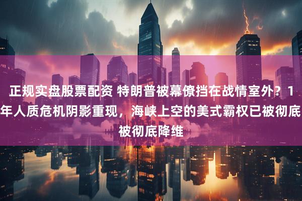 正规实盘股票配资 特朗普被幕僚挡在战情室外？1979年人质危机阴影重现，海峡上空的美式霸权已被彻底降维