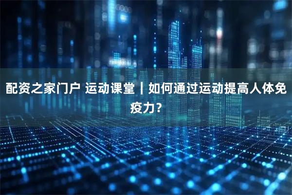 配资之家门户 运动课堂｜如何通过运动提高人体免疫力？