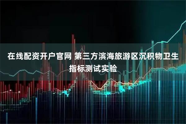 在线配资开户官网 第三方滨海旅游区沉积物卫生指标测试实验