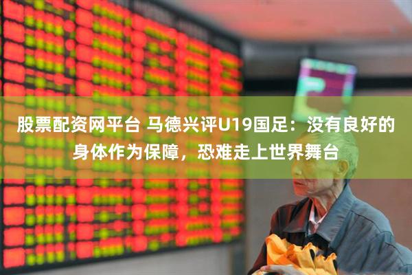 股票配资网平台 马德兴评U19国足：没有良好的身体作为保障，恐难走上世界舞台