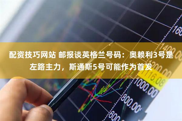 配资技巧网站 邮报谈英格兰号码：奥赖利3号是左路主力，斯通斯5号可能作为首发
