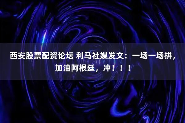 西安股票配资论坛 利马社媒发文：一场一场拼，加油阿根廷，冲！！！