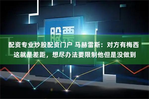 配资专业炒股配资门户 马赫雷斯：对方有梅西 这就是差距，想尽办法要限制他但是没做到