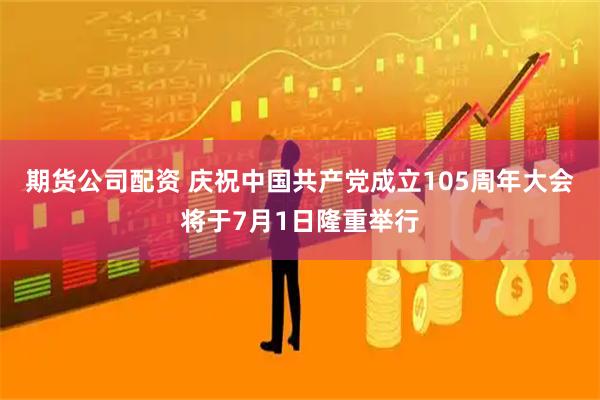 期货公司配资 庆祝中国共产党成立105周年大会将于7月1日隆重举行